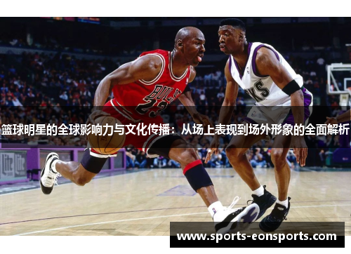 篮球明星的全球影响力与文化传播：从场上表现到场外形象的全面解析
