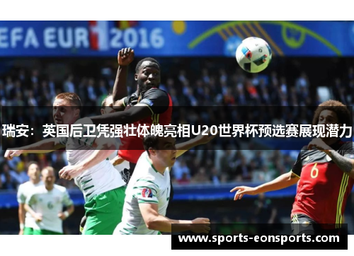 瑞安：英国后卫凭强壮体魄亮相U20世界杯预选赛展现潜力