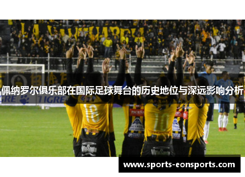 佩纳罗尔俱乐部在国际足球舞台的历史地位与深远影响分析