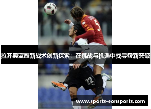 拉齐奥蓝鹰新战术创新探索：在挑战与机遇中找寻崭新突破