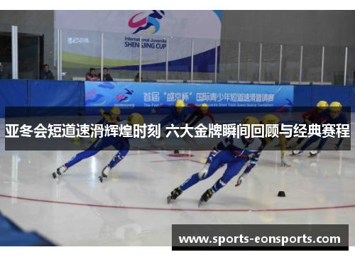 亚冬会短道速滑辉煌时刻 六大金牌瞬间回顾与经典赛程