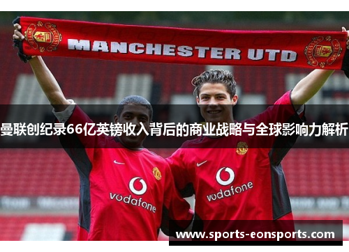 曼联创纪录66亿英镑收入背后的商业战略与全球影响力解析