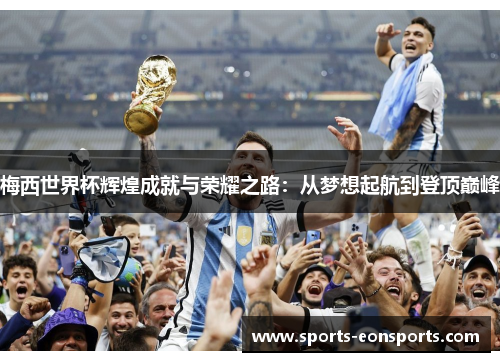 梅西世界杯辉煌成就与荣耀之路：从梦想起航到登顶巅峰