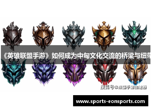 《英雄联盟手游》如何成为中匈文化交流的桥梁与纽带