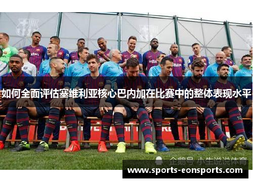 如何全面评估塞维利亚核心巴内加在比赛中的整体表现水平