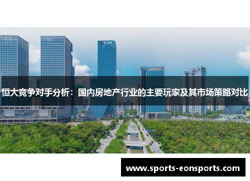 恒大竞争对手分析：国内房地产行业的主要玩家及其市场策略对比