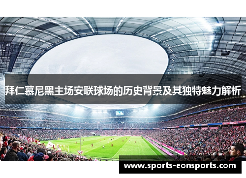 拜仁慕尼黑主场安联球场的历史背景及其独特魅力解析