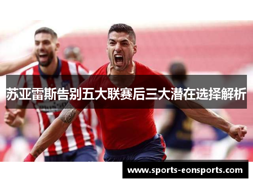 苏亚雷斯告别五大联赛后三大潜在选择解析
