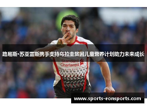 路易斯·苏亚雷斯携手支持乌拉圭贫困儿童营养计划助力未来成长