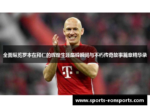 全面纵览罗本在拜仁的辉煌生涯巅峰瞬间与不朽传奇故事篇章精华录