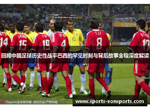 回顾中国足球历史性战平巴西的罕见时刻与背后故事全程深度解读