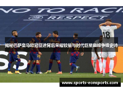 揭秘巴萨皇马欧冠征途背后荣耀较量与时代巨星巅峰争锋史诗