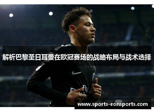 解析巴黎圣日耳曼在欧冠赛场的战略布局与战术选择