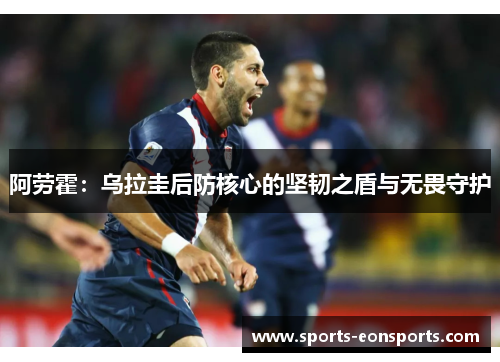 阿劳霍：乌拉圭后防核心的坚韧之盾与无畏守护